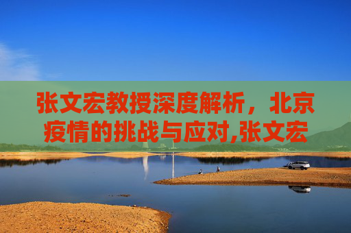 张文宏教授深度解析，北京疫情的挑战与应对,张文宏谈北京疫情