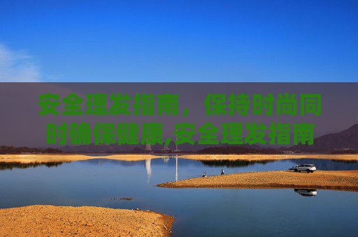 安全理发指南，保持时尚同时确保健康,安全理发指南