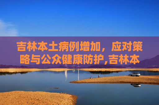 吉林本土病例增加，应对策略与公众健康防护,吉林本土病例增加