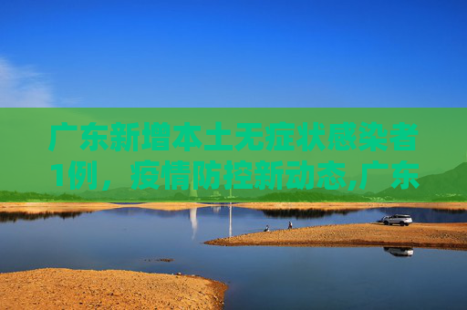 广东新增本土无症状感染者1例，疫情防控新动态,广东新增本土无症状感染者1例