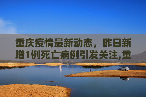 重庆疫情最新动态，昨日新增1例死亡病例引发关注,重庆昨日新增1例死亡病例