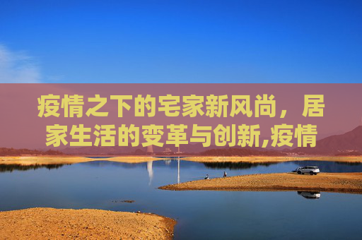 疫情之下的宅家新风尚，居家生活的变革与创新,疫情宅家新风尚