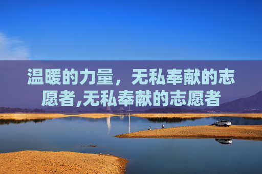 温暖的力量，无私奉献的志愿者,无私奉献的志愿者