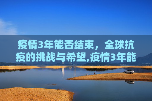 疫情3年能否结束，全球抗疫的挑战与希望,疫情3年能否结束？