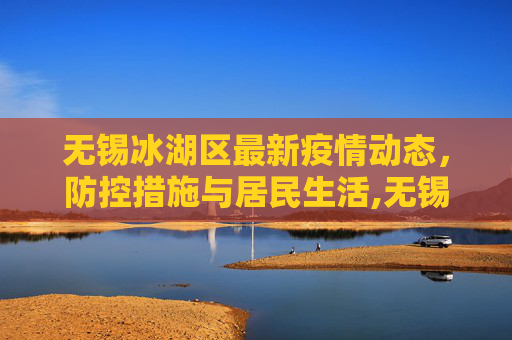 无锡冰湖区最新疫情动态，防控措施与居民生活,无锡冰湖区最新疫情消息