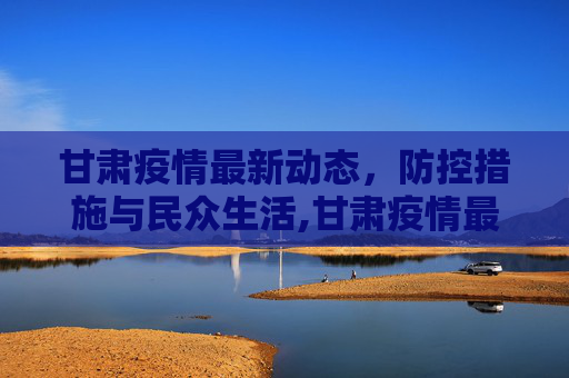 甘肃疫情最新动态，防控措施与民众生活,甘肃疫情最新疫情视频