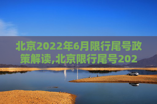 北京2022年6月限行尾号政策解读,北京限行尾号2022年6月份