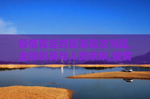 疫情背后的更深层次问题，全球挑战与人类未来,疫情背后更深层次的问题