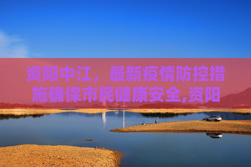资阳中江，最新疫情防控措施确保市民健康安全,资阳中江最新疫情防控