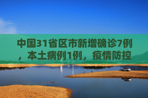 中国31省区市新增确诊7例，本土病例1例，疫情防控形势依然严峻,31省区市新增确诊7例本土1例