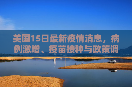 美国15日最新疫情消息，病例激增、疫苗接种与政策调整,美国15日最新疫情消息