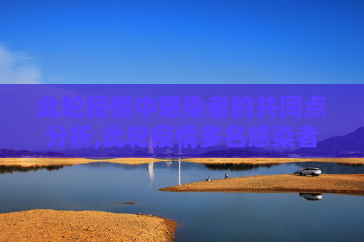 此轮疫情中感染者的共同点分析,此轮疫情多名感染者都有共同点