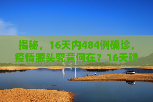 揭秘，16天内484例确诊，疫情源头究竟何在？16天确诊484例疫情源头在哪