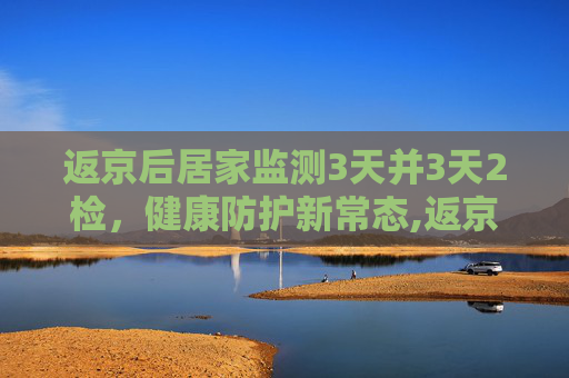 返京后居家监测3天并3天2检，健康防护新常态,返京后居家监测3天并3天2检