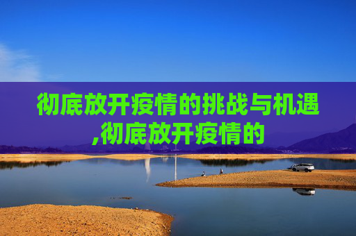 彻底放开疫情的挑战与机遇,彻底放开疫情的