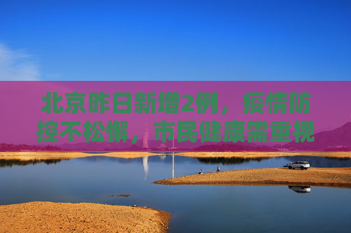北京昨日新增2例，疫情防控不松懈，市民健康需重视,北京昨日新增2例