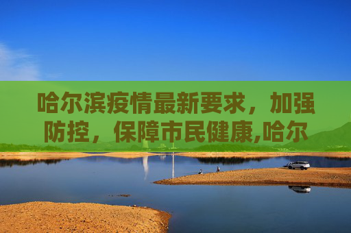 哈尔滨疫情最新要求，加强防控，保障市民健康,哈尔滨疫情最新要求