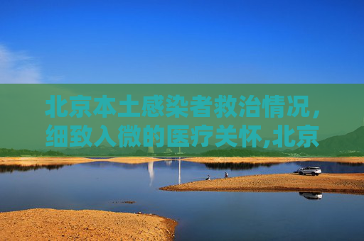 北京本土感染者救治情况，细致入微的医疗关怀,北京本土感染者救治情况公布