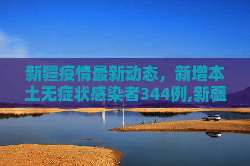 新疆疫情最新动态，新增本土无症状感染者344例,新疆新增本土无症状感染者344例