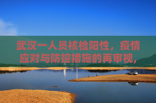 武汉一人员核检阳性，疫情应对与防控措施的再审视,武汉一人员核检阳性