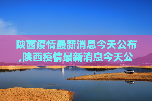 陕西疫情最新消息今天公布,陕西疫情最新消息今天公布