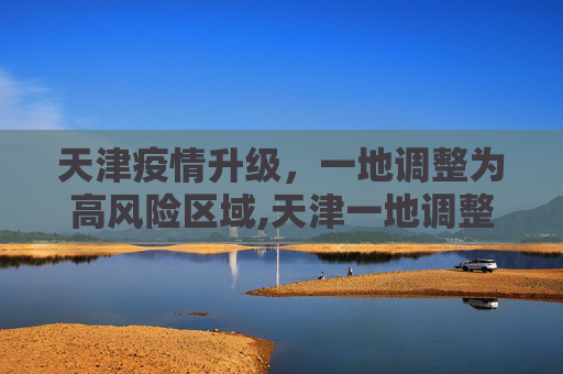 天津疫情升级，一地调整为高风险区域,天津一地调整为高风险
