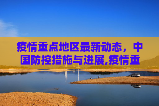 疫情重点地区最新动态，中国防控措施与进展,疫情重点地区最新中国