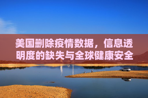 美国删除疫情数据，信息透明度的缺失与全球健康安全的挑战,美国删除疫情数据