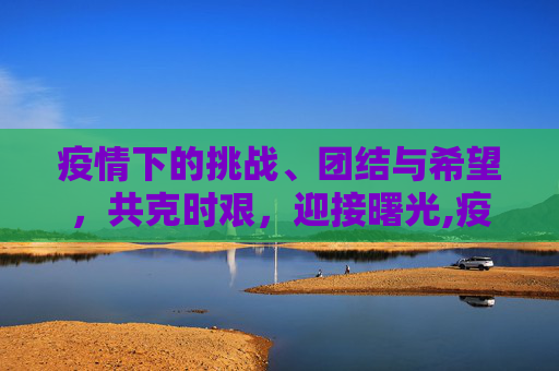 疫情下的挑战、团结与希望，共克时艰，迎接曙光,疫情下的挑战、团结与希望