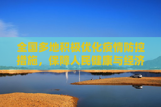 全国多地积极优化疫情防控措施，保障人民健康与经济发展,全国多地优化疫情防控措施