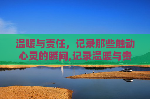 温暖与责任，记录那些触动心灵的瞬间,记录温暖与责任的瞬间