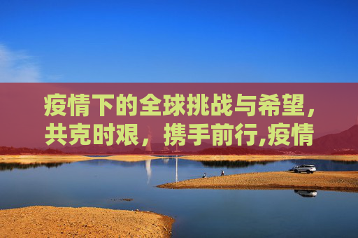 疫情下的全球挑战与希望，共克时艰，携手前行,疫情下的全球挑战与希望