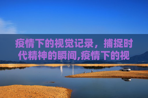 疫情下的视觉记录，捕捉时代精神的瞬间,疫情下的视觉记录