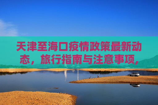 天津至海口疫情政策最新动态，旅行指南与注意事项,天津到海口疫情政策最新