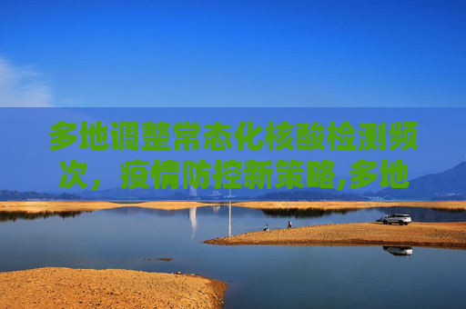 多地调整常态化核酸检测频次，疫情防控新策略,多地调整常态化核酸检测频次
