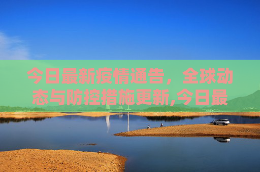 今日最新疫情通告，全球动态与防控措施更新,今日最新疫情通告