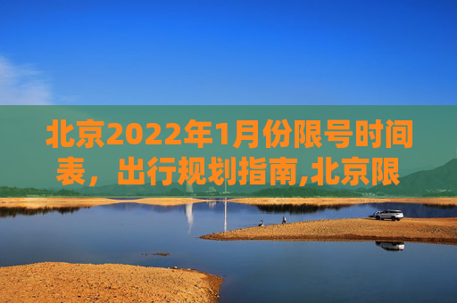 北京2022年1月份限号时间表，出行规划指南,北京限号2022年时间表1月份