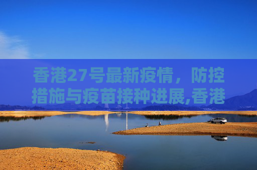 香港27号最新疫情，防控措施与疫苗接种进展,香港27号最新疫情