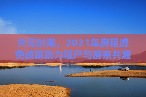 共克时艰，2021年房租减免政策助力租户与房东共渡疫情难关,2021年房租减免政策助力租户与房东共渡疫情难关