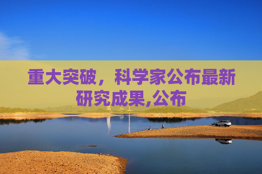 重大突破，科学家公布最新研究成果,公布