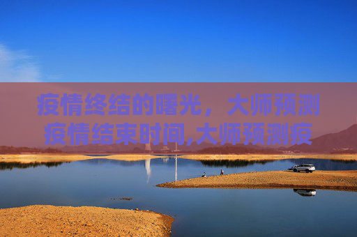 疫情终结的曙光，大师预测疫情结束时间,大师预测疫情结束时间