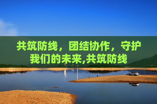 共筑防线，团结协作，守护我们的未来,共筑防线