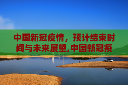 中国新冠疫情，预计结束时间与未来展望,中国新冠疫情预计结束时间