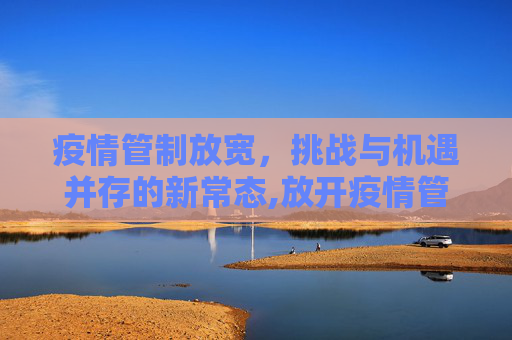 疫情管制放宽，挑战与机遇并存的新常态,放开疫情管制