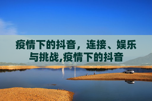 疫情下的抖音，连接、娱乐与挑战,疫情下的抖音