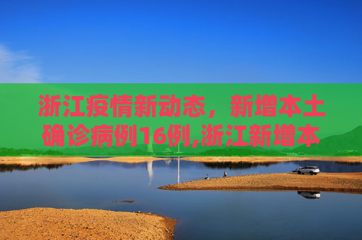 浙江疫情新动态，新增本土确诊病例16例,浙江新增本土确诊病例16例