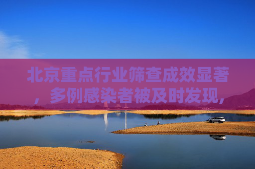 北京重点行业筛查成效显著，多例感染者被及时发现,北京重点行业筛出多例感染者
