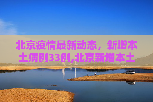 北京疫情最新动态，新增本土病例33例,北京新增本土33例