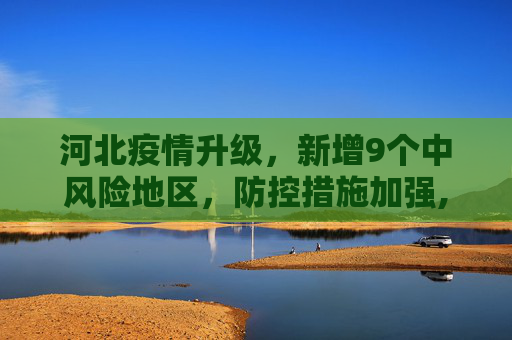 河北疫情升级，新增9个中风险地区，防控措施加强,河北新增9个中风险地区
