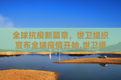 全球抗疫新篇章，世卫组织宣布全球疫情开始,世卫组织宣布全球疫情开始